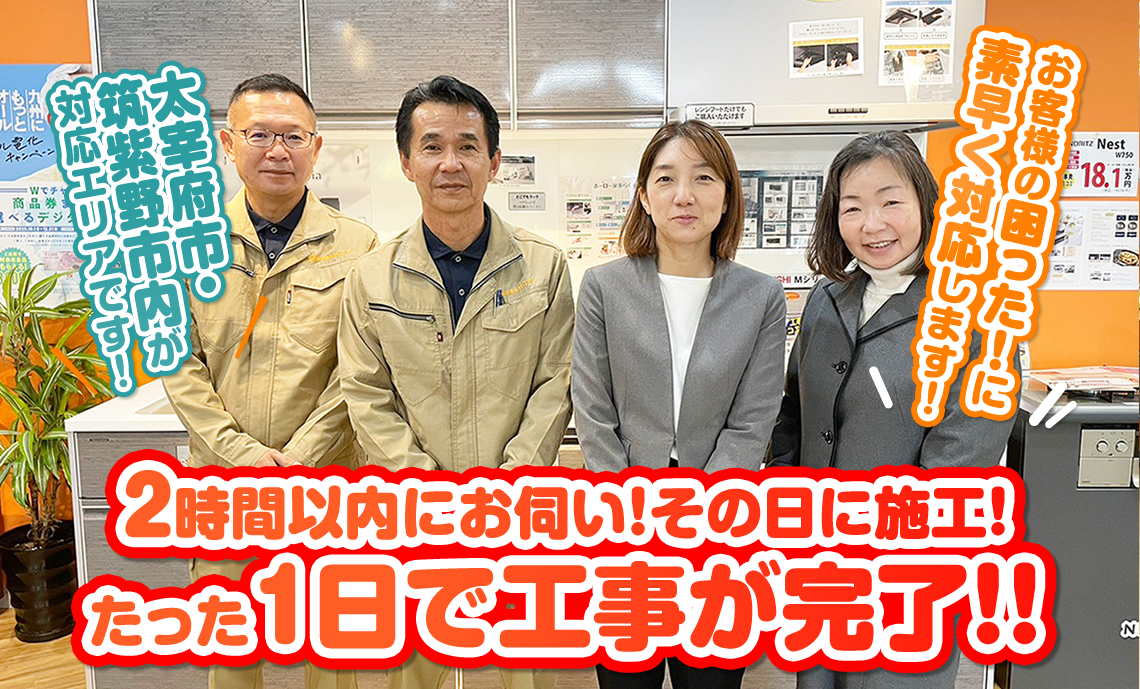 2時間以内にお伺い！その日に施工！たった1日で工事が完了！太宰府市・筑紫野市が対応エリアです！